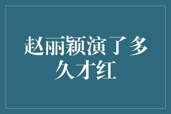 赵丽颖演了多久才红