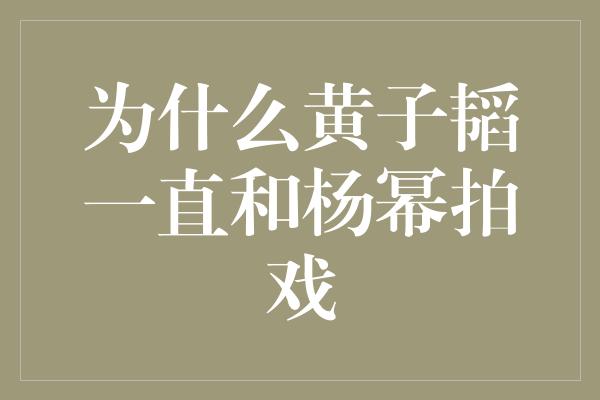 为什么黄子韬一直和杨幂拍戏