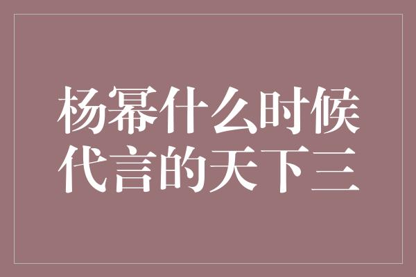 杨幂什么时候代言的天下三