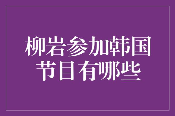 柳岩参加韩国节目有哪些