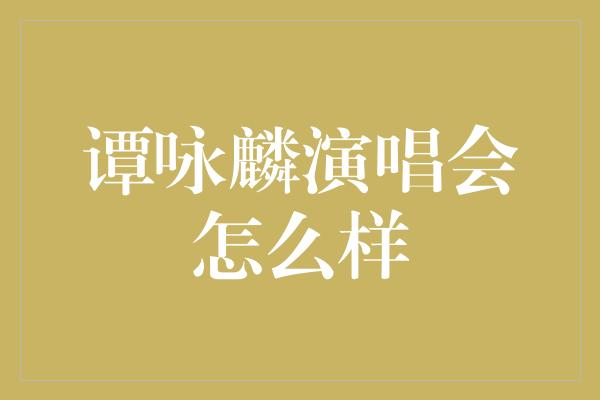 谭咏麟演唱会怎么样