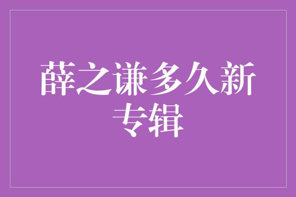 薛之谦多久新专辑