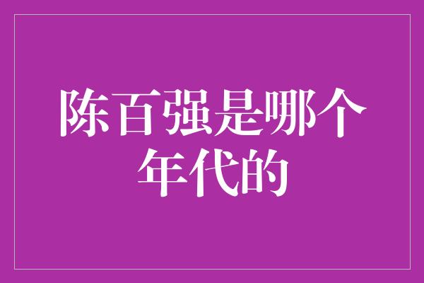 陈百强是哪个年代的