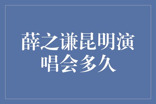 薛之谦昆明演唱会多久