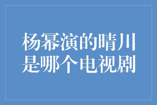 杨幂演的晴川是哪个电视剧