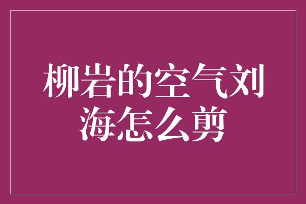 柳岩的空气刘海怎么剪