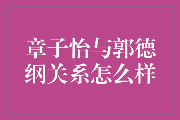 章子怡与郭德纲关系怎么样