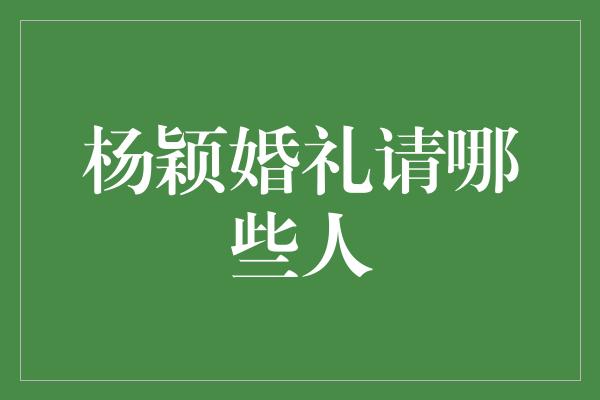 杨颖婚礼请哪些人