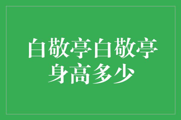 白敬亭白敬亭身高多少