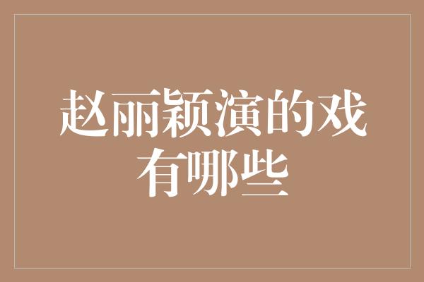 赵丽颖演的戏有哪些