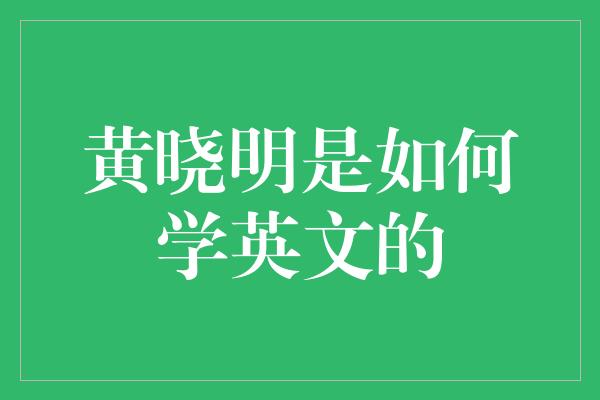 黄晓明是如何学英文的