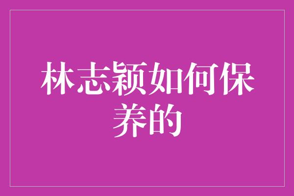 林志颖如何保养的