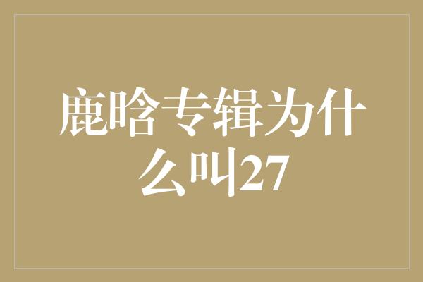 鹿晗专辑为什么叫27