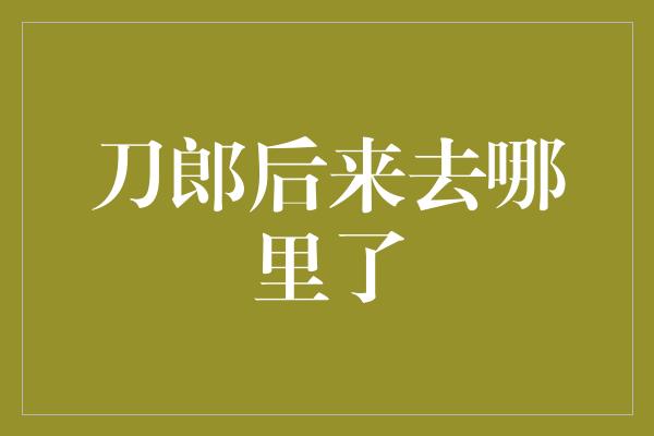 刀郎后来去哪里了