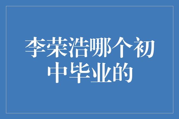 李荣浩哪个初中毕业的