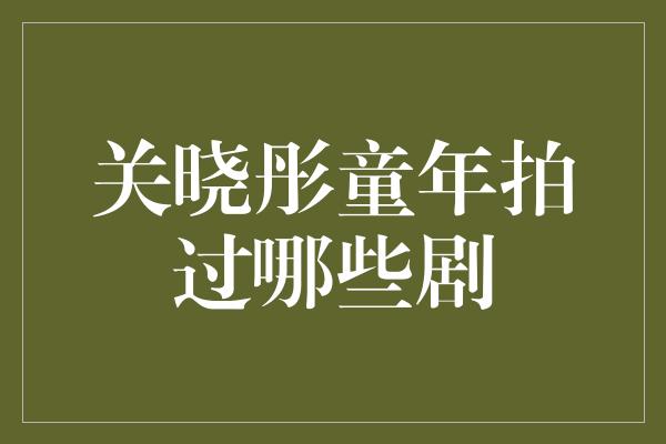 关晓彤童年拍过哪些剧