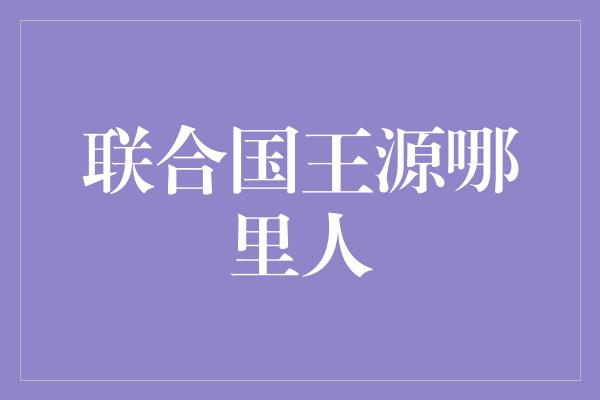 联合国王源哪里人