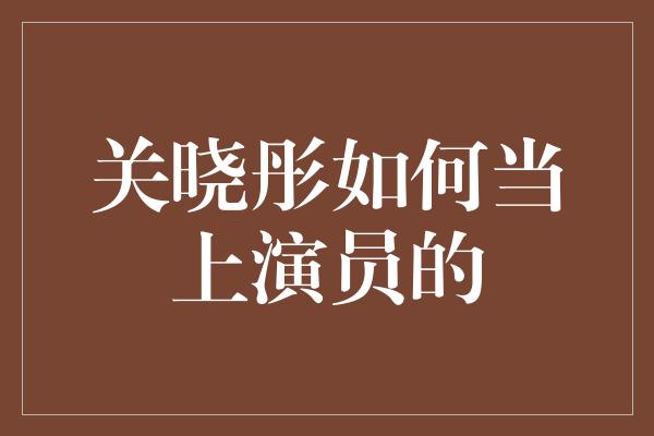 关晓彤如何当上演员的