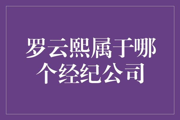 罗云熙属于哪个经纪公司