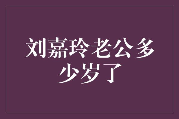 刘嘉玲老公多少岁了