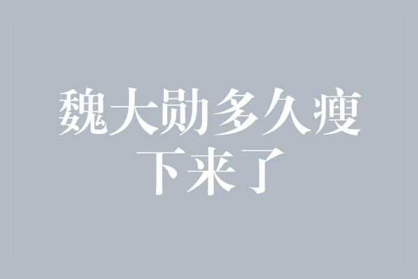 魏大勋多久瘦下来了