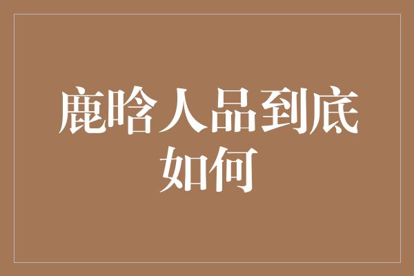 鹿晗人品到底如何