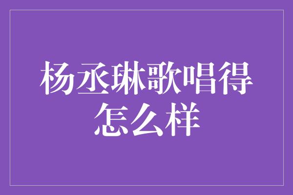 杨丞琳歌唱得怎么样