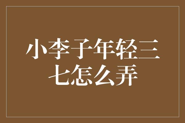 小李子年轻三七怎么弄