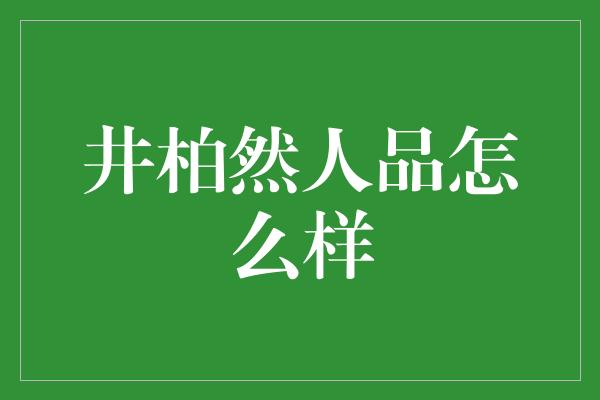 井柏然人品怎么样