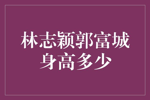 林志颖郭富城身高多少