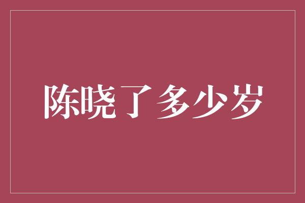 陈晓了多少岁