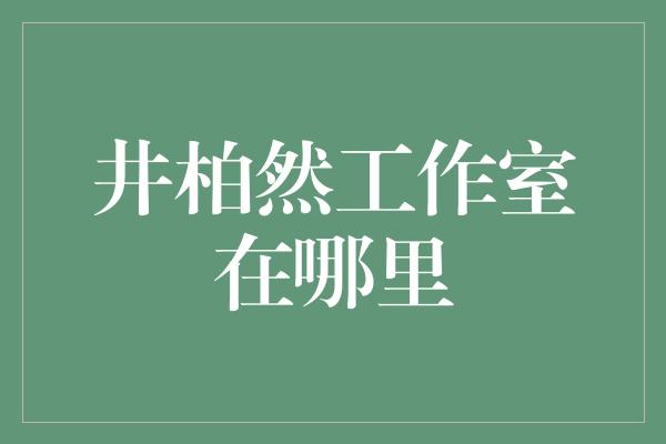 井柏然工作室在哪里