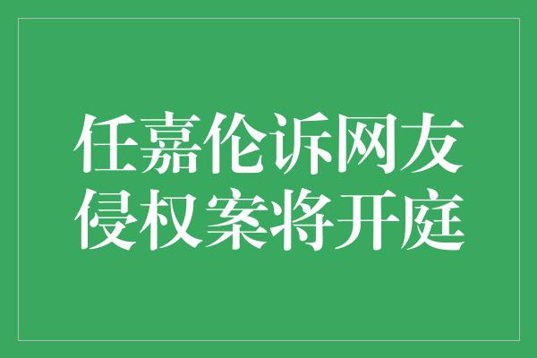 任嘉伦诉网友侵权案将开庭