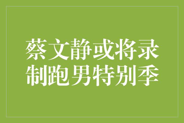 蔡文静或将录制跑男特别季