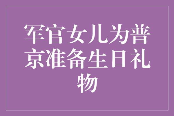 军官女儿为普京准备生日礼物