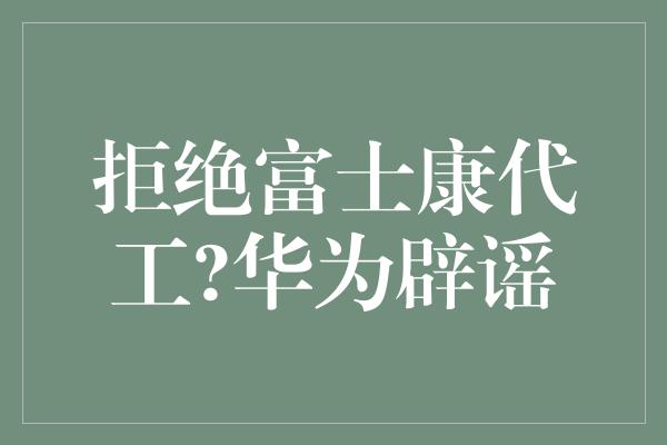 拒绝富士康代工?华为辟谣