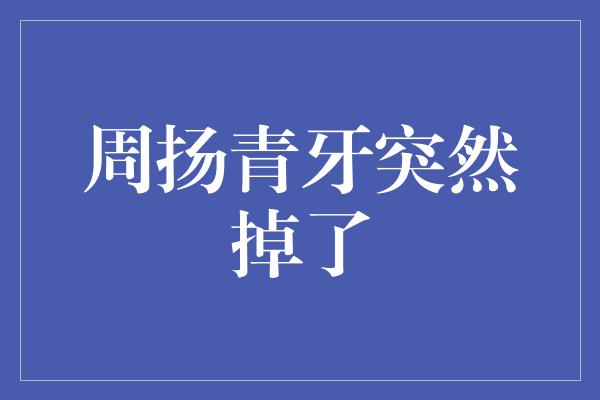 周扬青牙突然掉了