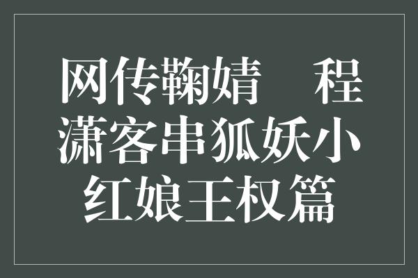 网传鞠婧祎程潇客串狐妖小红娘王权篇