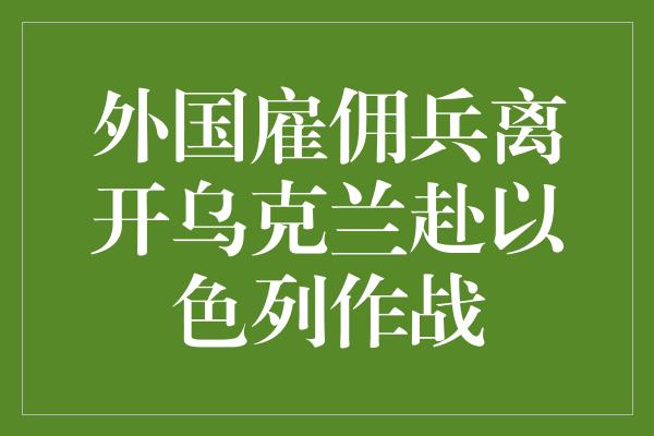 外国雇佣兵离开乌克兰赴以色列作战