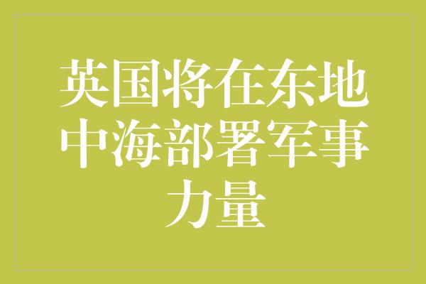 英国将在东地中海部署军事力量