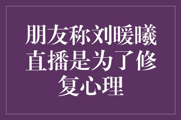 朋友称刘暖曦直播是为了修复心理