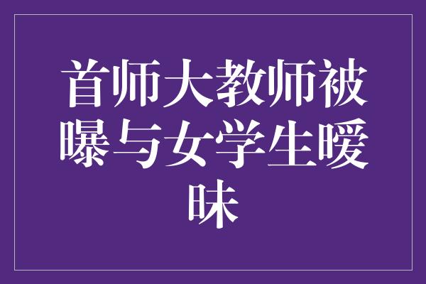 首师大教师被曝与女学生暧昧