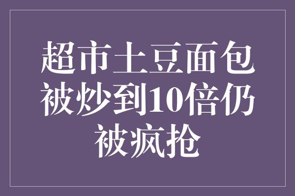 超市土豆面包被炒到10倍仍被疯抢