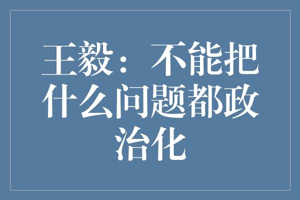 王毅：不能把什么问题都政治化