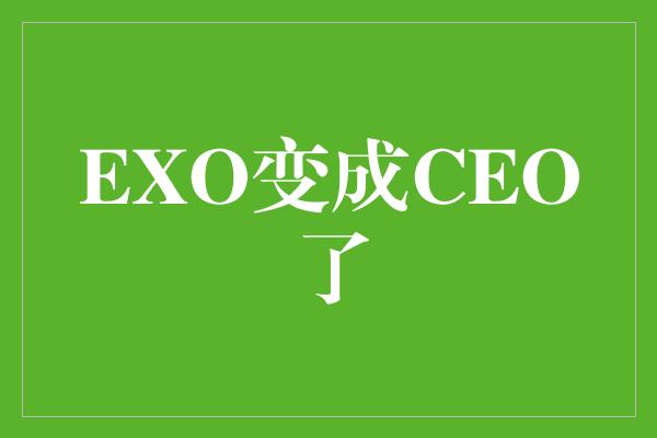 EXO变成CEO了