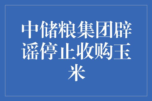 中储粮集团辟谣停止收购玉米