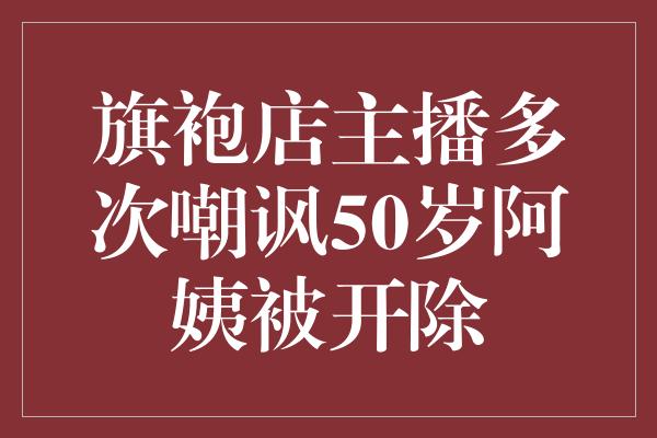 旗袍店主播多次嘲讽50岁阿姨被开除