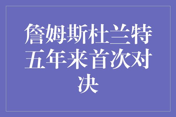 詹姆斯杜兰特五年来首次对决