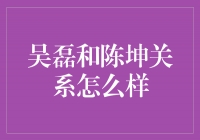 密切关注！揭秘吴磊和陈坤的关系真相