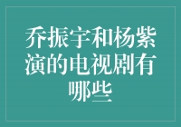 乔振宇和杨紫联袂演绎的经典电视剧盘点